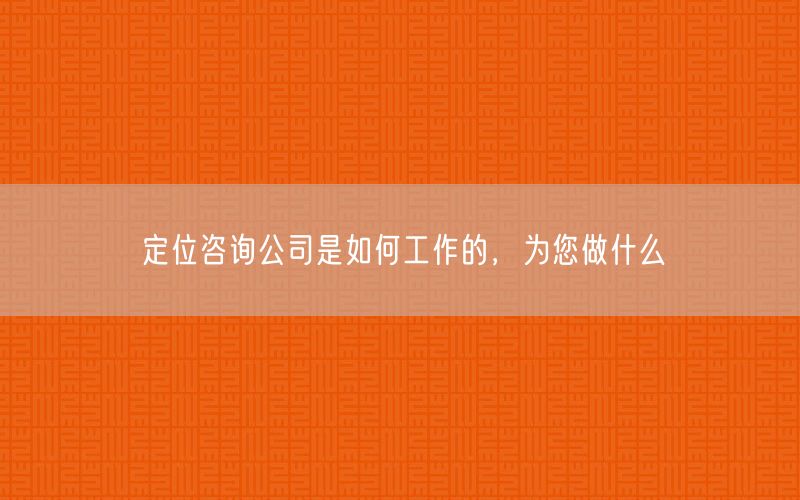 定位咨询公司是如何工作的，为您做什么(图1)