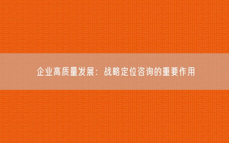 企业高质量发展：战略定位咨询的重要作用(图1)